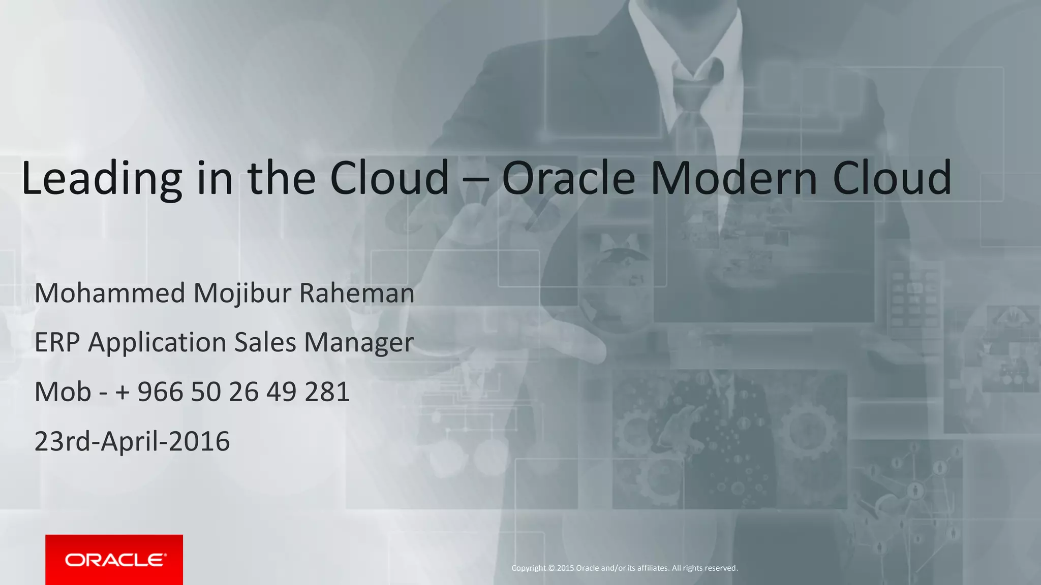 Copyright © 2015 Oracle and/orits affiliates. All rights reserved.
Leading in the Cloud – Oracle Modern Cloud
Mohammed Mojibur Raheman
ERP Application Sales Manager
Mob - + 966 50 26 49 281
23rd-April-2016
 