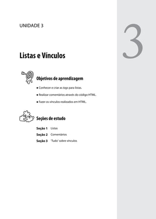 3
unidade 3




Listas e Vínculos

      Objetivos de aprendizagem
      „„ Conhecer e criar as tags para listas.


      „„ Realizar comentários através do código HTML.


      „„ Fazer os vínculos realizados em HTML.




      Seções de estudo
      Seção 1 Listas
      Seção 2 Comentários
      Seção 3 ‘Tudo’ sobre vínculos
 