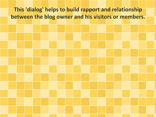 This 'dialog' helps to build rapport and relationship 
between the blog owner and his visitors or members. 
 