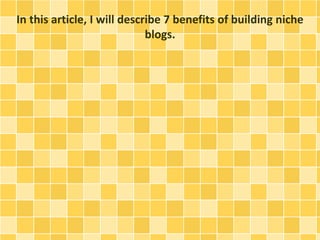 In this article, I will describe 7 benefits of building niche 
blogs. 
 