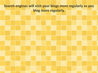 Search engines will visit your blogs more regularly as you 
blog more regularly. 
 