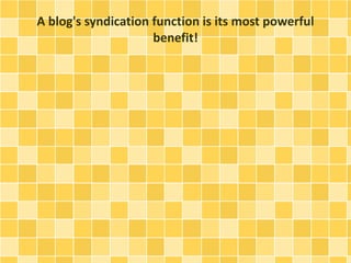 A blog's syndication function is its most powerful 
benefit! 
 