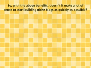 So, with the above benefits, doesn't it make a lot of 
sense to start building niche blogs as quickly as possible? 
 