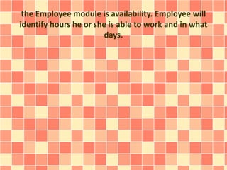 the Employee module is availability. Employee will 
identify hours he or she is able to work and in what 
days. 
 