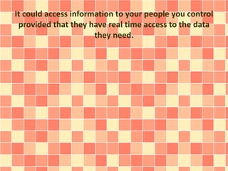 It could access information to your people you control 
provided that they have real time access to the data 
they need. 
 