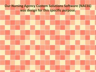 Our Nursing Agency Custom Solutions Software (NACSS) 
was design for this specific purpose. 
 