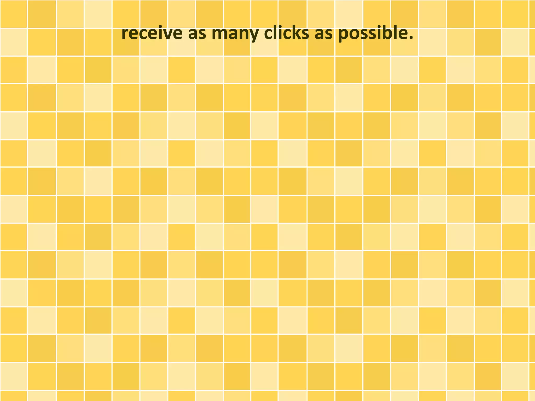 receive as many clicks as possible. 
 