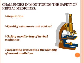 CHALLENGES IN MONITORING THE SAFETY OF
HERBAL MEDICINES:
Regulation
Quality assurance and control
Safety monitoring of herbal
medicines
Recording and coding the identity
of herbal medicines
 