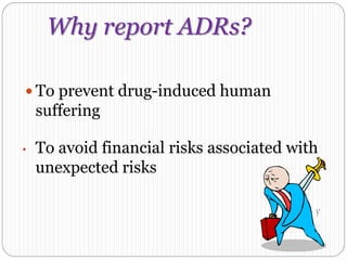 Why report ADRs?
 To prevent drug-induced human
suffering
• To avoid financial risks associated with
unexpected risks
 