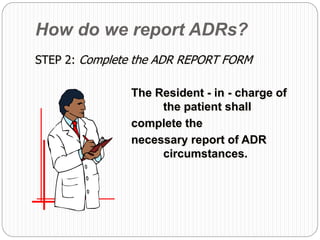 How do we report ADRs?
STEP 2: Complete the ADR REPORT FORM
The Resident - in - charge of
the patient shall
complete the
necessary report of ADR
circumstances.
 