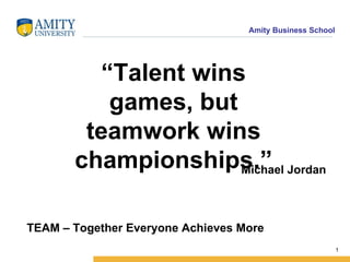Amity Business School




         “Talent wins
          games, but
        teamwork wins
       championships.” Jordan
                     Michael




TEAM – Together Everyone Achieves More
                                                           1
 