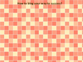How to blog your way to success? 
 