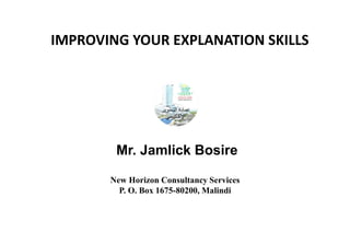 IMPROVING YOUR EXPLANATION SKILLS
Mr. Jamlick Bosire
New Horizon Consultancy Services
P. O. Box 1675-80200, Malindi
 