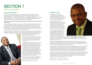 SECTION 1
SETTING THE SCENE
INTRODUCTORY COMMENTS
In this, our 12th year of democracy as a country, and the 10th year of our public service
mandate as the SABC, we have redefined and redirected our own organisation as a public
service broadcaster for “Total Citizen Empowerment”. The concept of citizenship is an
acknowledgement of our people’s stake in the country, its direction and its future – an affirmation
of their place in the sun. It is a conscious undermining of the erstwhile categorisation of our
people as consumers, and it places them at the heart of our operations:
They are our key focus, and our programming and other initiatives are geared towards their
empowerment.
Unlike other media institutions in South Africa, our being a public service broadcaster places us
in the unique position of serving all South Africans – telling the South African story in its multi-
dimensional context – and therefore making the democratic tradition of diversity within unity
a living reality. This creates space for all South Africans to hear themselves and be heard. It
provides them with access to information so that they can take part in the never-ending dialogue
of nation-building, thus feeling, living and celebrating democracy.
This is consonant with our mandate, which dictates that we strive to provide – in all the official
languages – programming that reflects our citizens’ opinions, ideas, values and artistic creativity;
educates, entertains and showcases our people’s talent; captures the wide variety of news,
STATEMENT BY GCEO
In a country – such as ours
– characterised by a history of the
dehumanisation of the majority of our
people, public institutions – such as we
are – have a date with the imperative of
social and societal reconstruction.
Our role as a public service
broadcaster is to play a part in healing
divisions of the past, restore the dignity
of our people, promote respect for
democratic values and human rights,
supply information that allows citizens
to exercise their rights, and reflect the
rich diversity of a united South Africa.
Our corporate mission of broadcasting
for ‘Total Citizen Empowerment’ is
aimed at refocusing our organisation
towards people-centredness; that is
being a people-focused public service
broadcaster. The guiding principle
information and analysis in the country; and
advances the national interest.
We do, however, have to locate all this within
the broader African context – a context in which
we, as a country, have an ongoing role to play
as far as reconstruction and development are
concerned.
This year sees the SABC enjoying one of its most
fruitful financial years, but there is more to our
business than merely doing business, and so
this document – the corporation’s Social Report
– narrates our activities in fulfilment of some
of the other elements – such as humanity – of
our mandate as a public service broadcaster.
The Report particularly demonstrates the social
impact the SABC has had on its audiences – our
citizens; its ever-expanding footprint; and the
role it continues to play in nation-building, the
entrenchment of democracy, and the information
and empowerment of South Africans
It is our pleasure, as the Board of the SABC, to
add this narrative of our social activities to the
more financial focus of our Annual Report.
Eddie Funde - SABC Board Chairman
is that our programming should and must have a positive impact on the citizens of our young
democracy – not as consumers, not as customers, but as CITIZENS with an interest in the
social and economic value of our programmes and services so that they can more effectively
participate in our democracy.
Part of our responsibility is to determine if we are making any impact on the lives of South
Africans – if we are listening to their opinions and other voices; if we are educating them; if we
are uniting them through sports; if we are informing them of the latest happenings through news;
and if we are saving their lives through health programmes.
We believe that lives are changed for the better through broadcasting, and the aim of this Report
is to reflect this. This Report is the voice of those who were once voiceless – people who at
one time were considered mere recipients rather than interpreters of content broadcast to them.
Through this Report we seek to determine if we are successfully discharging our mandate of
serving and empowering them and, in the process, restoring their humanity and dignity.
The Report is not, and was never intended to be, scientific. Rather, it captures the thoughts, the
experiences, the hopes and aspirations of our citizens relative to a broadcaster whose mandate
is to serve them. Where the Annual Report records the SABC’s life as a corporate animal,
the Social Report tells the story of the SABC as a vehicle for citizen empowerment through
democratic, human and social interaction in South Africa.
We commend it to our people – the citizens.
Adv. Dali Mpofu - Group Chief Executive Officer
Broadcasting for Total Citizen Empowerment

 