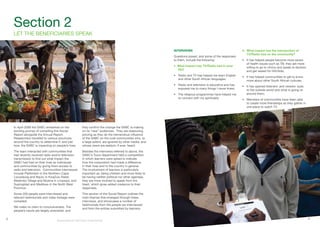 In April 2006 the SABC embarked on the
exciting journey of compiling this Social
Report alongside the Annual Report.
Researchers travelled to various provinces
around the country to determine if, and just
how, the SABC is impacting on people’s lives.
The team interacted with communities that
had recently received radio and/or television
transmission to find out what impact the
SABC had had on their lives as individuals
and communities by giving them access to
radio and television. Communities interviewed
include Platfontein in the Northern Cape;
Louwsburg and Nqutu in KwaZulu-Natal;
Madimbo Village and Musina in Limpopo; and
Supingstad and Madikwe in the North West
Province.
Some 200 people were interviewed and
relevant testimonials and video footage were
compiled.
We make no claim to conclusiveness. The
people’s inputs are largely anecdotal, and
2.	 What impact has the introduction of
TV/Radio had on the community?
•	 It has helped people become more aware
of health issues such as TB; they are more
willing to go to clinics and speak to doctors
and get tested for HIV/Aids;
•	 It has helped communities to get to know
more about other South African cultures;
•	 It has opened listeners’ and viewers’ eyes
to the outside world and what is going on
around them;
•	 Members of communities have been able
to create more friendships as they gather in
one place to watch TV
Section 2
LET THE BENEFICIARIES SPEAK
Broadcasting for Total Citizen Empowerment
they confirm the change the SABC is making
on its “new” audiences. They are reassuring,
proving as they do the tremendous influence
of the SABC on the rural communities who, to
a large extent, are ignored by other media; and
whose views are seldom, if ever, heard.
Besides the interviews referred to above, the
SABC’s Tours department held a competition
in which learners were asked to indicate
how the corporation had made a difference
in their lives and to the country in general.
The involvement of learners is particularly
important as, being children and more likely to
be having neither political nor other agendas,
they are more inclined to speak from the
heart, which gives added credence to their
responses.
This section of the Social Report outlines the
main themes that emerged through these
interviews, and showcases a number of
testimonials from the people we interviewed
and from the entries submitted by learners.
INTERVIEWS
Questions posed, and some of the responses
to them, include the following:
1. What Impact has TV/Radio had in your
life?
•	 Radio and TV has helped me learn English
and other South African languages;
•	 Radio and television is educative and has
exposed me to many things I never knew;
•	 The religious programmes have helped me
to connect with my spirituality
 
