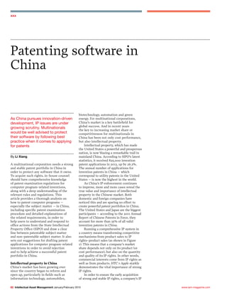 www.iam-magazine.com82 Intellectual Asset Management January/February 2015
xxx
As China pursues innovation-driven
development, IP issues are under
growing scrutiny. Multinationals
would be well advised to protect
their software by following best
practice when it comes to applying
for patents
By Li Xiang
Patenting software in
China
A multinational corporation needs a strong
and stable patent portfolio in China in
order to protect any software that it owns.
To acquire such rights, in-house counsel
should have comprehensive knowledge
of patent examination regulations for
computer program-related inventions,
along with a deep understanding of the
relevant rules and regulations. This
article provides a thorough analysis on
how to patent computer programs –
especially the subject matter – in China,
including specific patent examination
procedure and detailed explanations of
the related requirements, in order to
help users to understand and respond to
office actions from the State Intellectual
Property Office (SIPO) and draw a clear
line between patentable subject matter
and non-patentable subject matter. It also
sets out suggestions for drafting patent
applications for computer program-related
inventions in order to avoid rejection
and to help achieve a successful patent
portfolio in China.
Intellectual property in China
China’s market has been growing ever
since the country began to reform and
open up, particularly in fields such as
information technology, automobiles,
biotechnology, automation and green
energy. For multinational corporations,
China’s market is a key battlefield for
global success. And in recent years
the key to increasing market share or
competitiveness for multinationals in
China has been not only cost performance,
but also intellectual property.
Intellectual property, which has made
the United States a powerful and prosperous
nation, is now blazing a remarkable trail in
mainland China. According to SIPO’s latest
statistics, it received 825,000 invention
patent applications in 2013, up by 26.3%.
The annual number of applications for
invention patents in China – which
correspond to utility patents in the United
States – is now the highest in the world.
As China’s IP enforcement continues
to improve, more and more cases reveal the
true value and importance of intellectual
property in the Chinese market. Both
domestic and foreign companies have
noticed this and are sparing no effort to
create powerful patent portfolios in China.
The United States and Japan are the biggest
participants – according to the 2011 Annual
Report of Chinese Patents in Force, they
account for more than 35% of all valid
invention patents in China.
Running a comprehensive IP system in
a country means transforming competitive
mechanisms from product sales to IP
rights-product sales (as shown in Figure
1). This means that a company’s market
share depends not only on its product (or
cost performance), but also on the quantity
and quality of its IP rights. In other words,
commercial interests come from IP rights as
well as from products. HTC v Apple starkly
demonstrates the vital importance of strong
IP rights.
In order to ensure the early acquisition
of strong and stable IP rights, a company’s IP
 