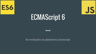 ECMAScript 6
As evoluções na plataforma Javascript.
 