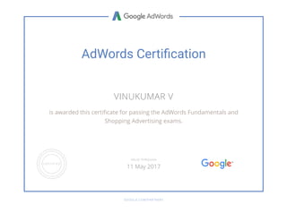 AdWords Certi൘cation
VINUKUMAR V
is awarded this certiñcate for passing the AdWords Fundamentals and
Shopping Advertising exams.
GOOGLE.COM/PARTNERS
VALID THROUGH
11 May 2017
 