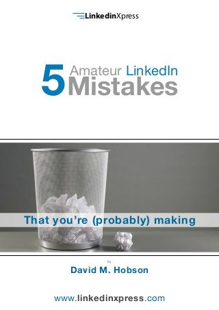 LinkedinXpress 
Amateur LinkedIn 
5Mistakes 
That you’re (probably) making 
by 
David M. Hobson 
www.linkedinxpress.com 
 
