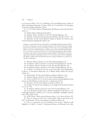 in Les Sources de Plotin, 1–62: 14; J. Halfwassen. Geist und Selbstbewusstsein: Studien zu
Plotin und Numenios (Stuttgart: F. Steiner, 1994), 34–57; and Bechtle, The Anonymous
Commentary of Plato’s Parmenides, 78–86.
  32.  G. J. P. O’Daly, Plotinus’ Philosophy of the Self (Shannon: Irish University Press,
1973), 71.
  33.  O’Daly, Plotinus’ Philosophy of the Self, 72.
  34.  Atkinson, Plotinus: Ennead V.1 on the Three Principal Hypostases, 158.
  35.  Schroeder, “Conversion and Consciousness in Plotinus, ‘Enneads’ 5,1[10],7,” 187.
  36.  Bussanich, The One and its Relation to Intellect in Plotinus, 40. However, what
concerns Bussanich regarding this analysis is the
tendency to overstress the precision with which P. is supposedly defining the stages of Intel-
lect. We are being asked to accept an implicit reference to the inchoate Intellect by reading
back from the end of the sentence: hJ de; o{rasiV au{th nou:V. It is not impossible that this
o{rasiV is code for “actualized Intellect” as Atkinson argues. But if the fully actualized Intel-
lect is now on the scene, then why do lines 10–19 seem to provide significant detail on differ-
ent aspects of the transition from potential to actualized Intellect? (The objection is even more
cogent given Atkinson’s interpretation of lines 12–13; see below ad loc.) In sum, throughout
the chapter P. oscillates back and forth between the two aspects of Intellect or is unclear as to
which he is referring to.
  37.  Atkinson, Plotinus: Ennead V.1 on the Three Principal Hypostases, 40.
  38.  See Atkinson, Plotinus: Ennead V.1 on the Three Principal Hypostases, 136–38.
  39.  See Atkinson, Plotinus: Ennead V.1 on the Three Principal Hypostases, 158.
  40.  See Atkinson, Plotinus: Ennead V.1 on the Three Principal Hypostases, 136–37.
  41.  P. Hadot, “La distinction de l’être et de l’étant dans le De Hebdomadibus
de Boèce,” in Miscellanea Mediaevalia, ed. P. Wilpert (Berlin: Walter De Gruyter,
1963b), 94.
  42.  See Bussanich, The One and its Relation to Intellect in Plotinus, 41–42.
  43.  Atkinson, Plotinus: Ennead V.1 on the Three Principal Hypostases, 159.
  44.  See Enn. VI.8[39].13.1–5, 47–50, in order to perceive the full explanation of the
manner in which Plotinus uses the term oi{on to characterize the One.
  45.  Bussanich, The One and its Relation to Intellect in Plotinus, 42.
  46.  See Igál, “La Genesis de la Inteligencia en un pasage de las Eneadas de Plotino
V.1.7.4–35,” 132.
  47.  See Atkinson, Plotinus: Ennead V.1 on the Three Principal Hypostases, 158.
  48.  See J. Bussanich’s excellent article “Plotinus’ Metaphysics of the One,” in The
Cambridge Companion to Plotinus, ed. L. P. Gerson (Cambridge: Cambridge University
Press, 1996), 38–65: 46–55.
  49.  See W. Theiler, “Plotin zwischen Platon und Stoa,” in Les Sources de Plotin, 295.
  50.  This is in contrast to V.4[7].2.4–5, where novhsiV “looks at and reverts to the
One.” See Bussanich, The One and its Relation to Intellect in Plotinus, 48.
  51.  There is a controversy over the translation of the sentence. Should we read
scizomevne as “middle” or “passive”? Armstrong, Atkinson, and Bussanich each claim
158      Chapter 6
 