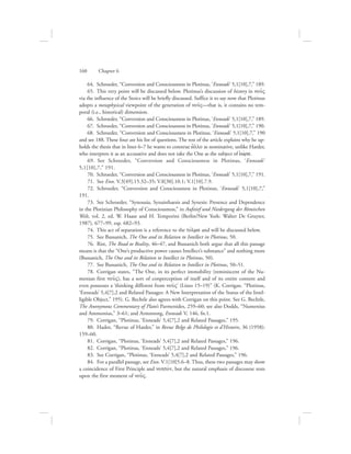   64.  Schroeder, “Conversion and Consciousness in Plotinus, ‘Enneads’ 5,1[10],7,” 189.
  65.  This very point will be discussed below. Plotinus’s discussion of history in nou:V
via the influence of the Stoics will be briefly discussed. Suffice it to say now that Plotinus
adopts a metaphysical viewpoint of the generation of nou:V—that is, it contains no tem-
poral (i.e., historical) dimension.
  66.  Schroeder, “Conversion and Consciousness in Plotinus, ‘Enneads’ 5,1[10],7,” 189.
  67.  Schroeder, “Conversion and Consciousness in Plotinus, ‘Enneads’ 5,1[10],7,” 190.
  68.  Schroeder, “Conversion and Consciousness in Plotinus, ‘Enneads’ 5,1[10],7,” 190
and see 188. These four are his list of questions. The rest of the article explains why he up-
holds the thesis that in lines 6–7 he wants to construe a[llo as nominative, unlike Harder,
who interprets it as an accusative and does not take the One as the subject of eJwvra.
  69.  See Schroeder, “Conversion and Consciousness in Plotinus, ‘Enneads’
5,1[10],7,” 191.
  70.  Schroeder, “Conversion and Consciousness in Plotinus, ‘Enneads’ 5,1[10],7,” 191.
  71.  See Enn. V.3[49].15.32–35; V.8[30].10.1; V.1[10].7.9.
  72.  Schroeder, “Conversion and Consciousness in Plotinus, ‘Enneads’ 5,1[10],7,”
191.
  73.  See Schroeder, “Synousia, Synaisthaesis and Synesis: Presence and Dependence
in the Plotinian Philosophy of Consciousness,” in Aufstief und Niedergang der Römischen
Welt, vol. 2, ed. W. Haase and H. Temporini (Berlin/New York: Walter De Gruyter,
1987), 677–99, esp. 682–93.
  74.  This act of separation is a reference to the tovlma and will be discussed below.
  75.  See Bussanich, The One and its Relation to Intellect in Plotinus, 50.
  76.  Rist, The Road to Reality, 46–47, and Bussanich both argue that all this passage
means is that the “One’s productive power causes Intellect’s substance” and nothing more
(Bussanich, The One and its Relation to Intellect in Plotinus, 50).
  77.  See Bussanich, The One and its Relation to Intellect in Plotinus, 50–51.
  78.  Corrigan states, “The One, in its perfect immobility (reminiscent of the Nu-
menian first nou:V), has a sort of conperception of itself and of its entire content and
even possesses a ‘thinking different from nou:V’ (Lines 15–19)” (K. Corrigan. “Plotinus,
‘Enneads’ 5,4[7],2 and Related Passages: A New Interpretation of the Status of the Intel-
ligible Object,” 195). G. Bechtle also agrees with Corrigan on this point. See G. Bechtle,
The Anonymous Commentary of Plato’s Parmenides, 259–60; see also Dodds, “Numenius
and Ammonius,” 3–61; and Armstrong, Enneads V, 146, fn.1.
  79.  Corrigan, “Plotinus, ‘Enneads’ 5,4[7],2 and Related Passages,” 195.
  80.  Hadot, “Revue of Harder,” in Revue Belge de Philologie et d’Histoire, 36 (1958):
159–60.
  81.  Corrigan, “Plotinus, ‘Enneads’ 5,4[7],2 and Related Passages,” 196.
  82.  Corrigan, “Plotinus, ‘Enneads’ 5,4[7],2 and Related Passages,” 196.
  83.  See Corrigan, “Plotinus, ‘Enneads’ 5,4[7],2 and Related Passages,” 196.
  84.  For a parallel passage, see Enn. V.1[10]5.6–8. Thus, these two passages may show
a coincidence of First Principle and nohtovn, but the natural emphasis of discourse rests
upon the first moment of nou:V.
160      Chapter 6
 