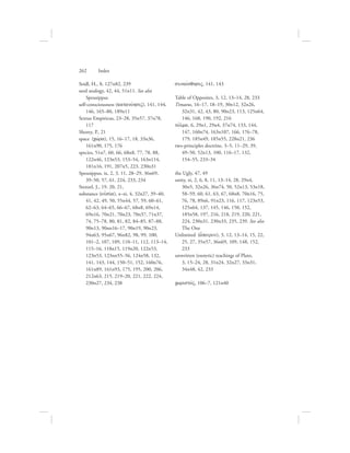 262      Index
Seidl, H., 8, 127n82, 239
seed analogy, 42, 44, 51n11. See also
Speusippus
self-consciousness (katanovhsiV), 141, 144,
146, 165–80, 189n11
Sextus Empiricus, 23–28, 35n57, 37n78,
117
Shorey, P., 21
space (cwvra), 15, 16–17, 18, 33n36,
161n90, 175, 176
species, 51n7, 60, 66, 68n8, 77, 78, 88,
122n46, 123n53, 153–54, 163n114,
181n16, 191, 207n5, 223, 230n31
Speusippus, ix, 2, 3, 11, 28–29, 36n69,
39–50, 57, 61, 224, 233, 234
Stenzel, J., 19, 20, 21,
substance (oujsiva), x–xi, 4, 32n27, 39–40,
41, 42, 49, 50, 55n44, 57, 59, 60–61,
62–63, 64–65, 66–67, 68n8, 69n14,
69n16, 70n21, 70n23, 70n37, 71n37,
74, 75–78, 80, 81, 82, 84–85, 87–88,
90n13, 90nn16–17, 90n19, 90n23,
94n63, 95n67, 96n82, 98, 99, 100,
101–2, 107, 109, 110–11, 112, 113–14,
115–16, 118n15, 119n20, 122n53,
123n53, 123nn55–56, 124n58, 132,
141, 143, 144, 150–51, 152, 160n76,
161n89, 161n93, 175, 195, 200, 206,
212n63, 215, 219–20, 221, 222, 224,
230n27, 234, 238
sunaivsqhsiV, 141, 143
Table of Opposites, 3, 12, 13–14, 28, 233
Timaeus, 16–17, 18–19, 30n12, 32n26,
32n31, 42, 43, 80, 90n23, 113, 125n64,
146, 168, 190, 192, 216
tovlma, 6, 29n1, 29n4, 37n74, 133, 144,
147, 160n74, 163n107, 166, 176–78,
179, 185n49, 185n55, 228n21, 236
two-principles doctrine, 3–5, 11–29, 39,
49–50, 52n13, 100, 116–17, 132,
154–55, 233–34
the Ugly, 47, 49
unity, xi, 2, 6, 8, 11, 13–14, 28, 29n4,
30n5, 32n26, 36n74, 50, 52n13, 53n18,
58–59, 60, 61, 63, 67, 68n8, 70n16, 75,
76, 78, 89n6, 91n23, 116, 117, 123n53,
125n64, 137, 145, 146, 150, 152,
185n58, 197, 216, 218, 219, 220, 221,
224, 230n31, 230n33, 235, 239. See also
The One
Unlimited (a[peiron), 3, 12, 13–14, 15, 22,
25, 27, 35n57, 36n69, 109, 148, 152,
233
unwritten (esoteric) teachings of Plato,
3, 15–24, 28, 31n24, 32n27, 33n31,
34n48, 42, 233
cwristovV, 106–7, 121n40
 