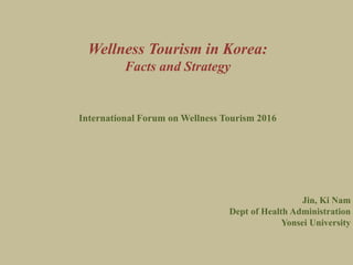 Wellness Tourism in Korea:
Facts and Strategy
International Forum on Wellness Tourism 2016
Jin, Ki Nam
Dept of Health Administration
Yonsei University
 