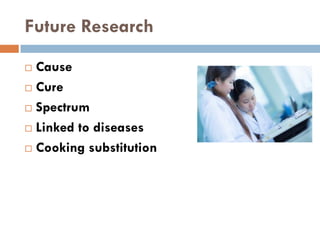 Future Research
 Cause
 Cure
 Spectrum
 Linked to diseases
 Cooking substitution
 