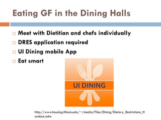 Eating GF in the Dining Halls
 Meet with Dietitian and chefs individually
 DRES application required
 UI Dining mobile App
 Eat smart
http://www.housing.illinois.edu/~/media/Files/Dining/Dietary_Restrictions_H
andout.ashx
 
