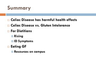 Summary
 Celiac Disease has harmful health effects
 Celiac Disease vs. Gluten Intolerance
 For Dietitians
 Rising
 ID Symptoms
 Eating GF
 Resources on campus
 