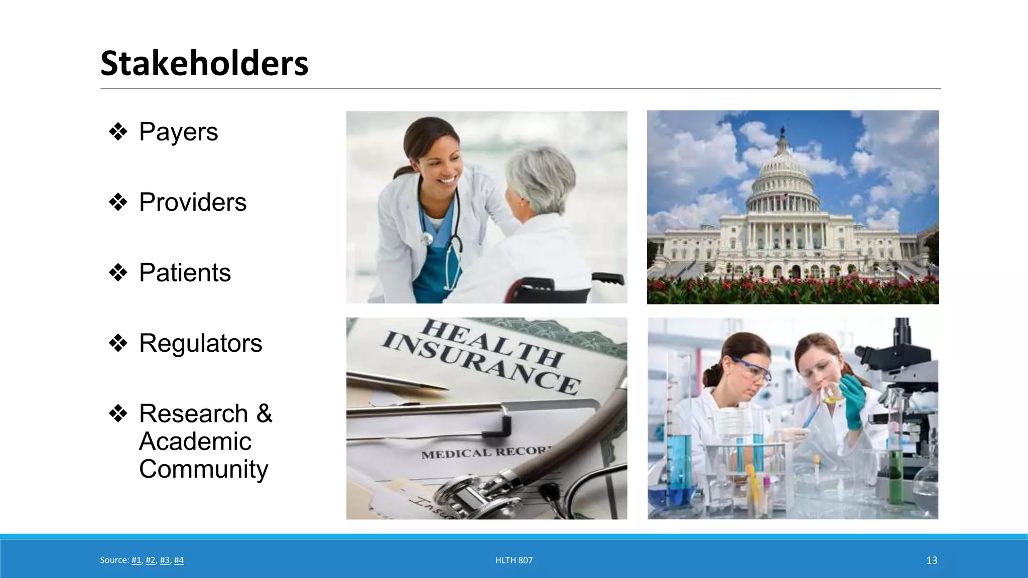 Stakeholders 
HLTH 807 13 
❖ Payers 
❖ Providers 
❖ Patients 
❖ Regulators 
❖ Research & 
Academic 
Community 
Source: #1, #2, #3, #4 
 