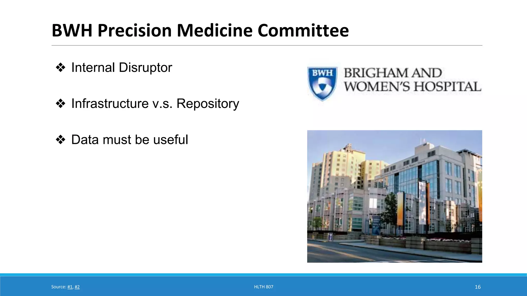 BWH Precision Medicine Committee 
16 
❖ Internal Disruptor 
❖ Infrastructure v.s. Repository 
❖ Data must be useful 
Source: #1, #2 HLTH 807 
 