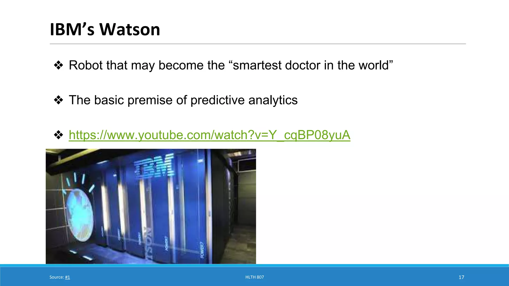 IBM’s Watson 
17 
❖ Robot that may become the “smartest doctor in the world” 
❖ The basic premise of predictive analytics 
❖ https://www.youtube.com/watch?v=Y_cqBP08yuA 
Source: #1 HLTH 807 
 