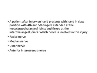 • A patient after injury on hand presents with hand in claw
position with 4th and 5th fingers extended at the
metacarpophalangeal joints and flexed at the
interphalangeal joints. Which nerve is involved in this injury
• Radial nerve
• Median nerve
• Ulnar nerve
• Anterior interosseous nerve
 