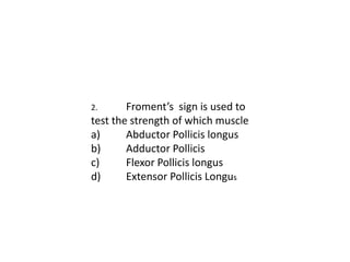 2. Froment’s sign is used to
test the strength of which muscle
a) Abductor Pollicis longus
b) Adductor Pollicis
c) Flexor Pollicis longus
d) Extensor Pollicis Longus
 