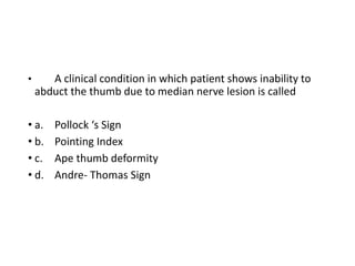 • A clinical condition in which patient shows inability to
abduct the thumb due to median nerve lesion is called
• a. Pollock ‘s Sign
• b. Pointing Index
• c. Ape thumb deformity
• d. Andre- Thomas Sign
 
