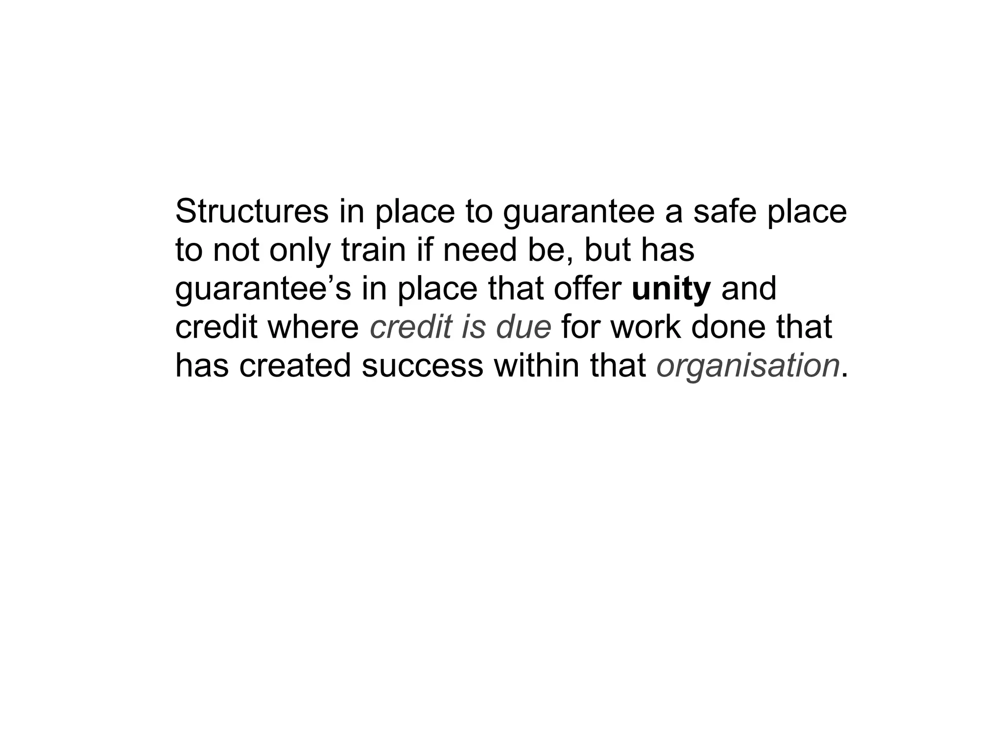 Structures in place to guarantee a safe place to not only train if need be, but has guarantee’s in place that offer  unity  and credit where  credit is due  for work done that has created success within that  organisation . 