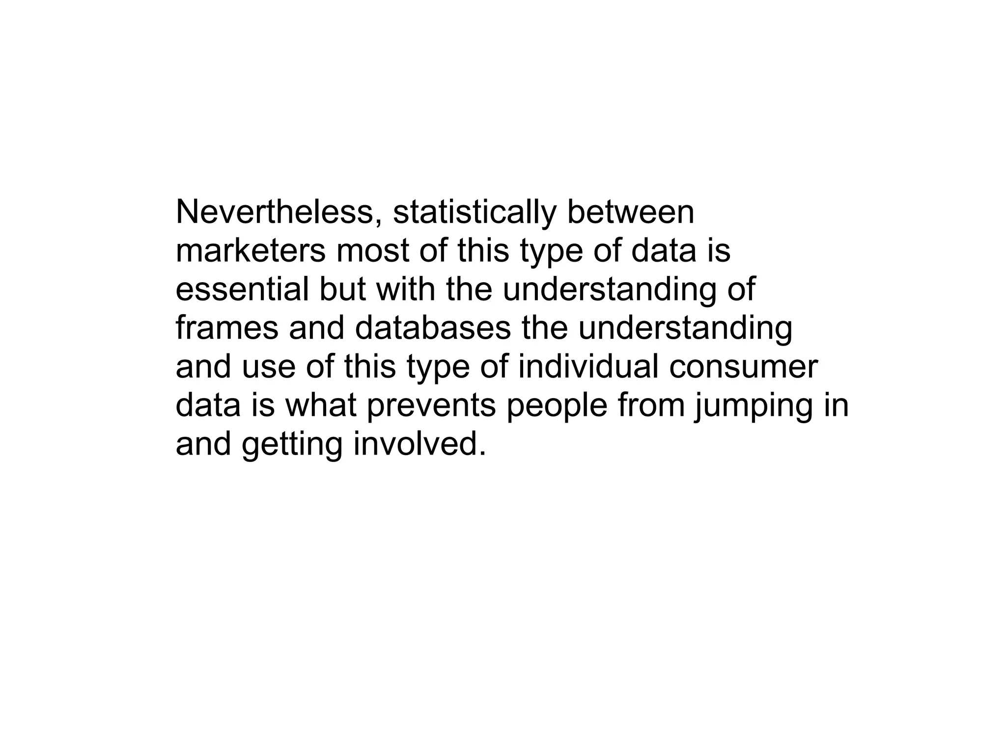 Nevertheless, statistically between marketers most of this type of data is essential but with the understanding of frames and databases the understanding and use of this type of individual consumer data is what prevents people from jumping in and getting involved.  
