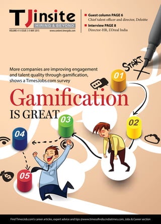 VOLUME-V I ISSUE 5 I MAY 2015  www.content.timesjobs.com
Find TimesJob.com’s career articles, expert advice and tips @www.timesofindia.indiatimes.com, Jobs  Career section
n	Guest column PAGE 6
	 Chief talent officer and director, Deloitte
n 	Interview PAGE 8
	 Director-HR, L’Oreal India
Gamification
IS GREAT
More companies are improving engagement
and talent quality through gamification,
shows a TimesJobs.com survey
 