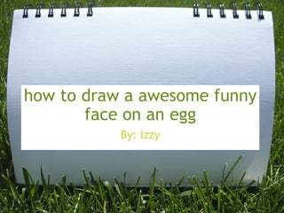 how to draw a awesome funny face on an egg By: Izzy  