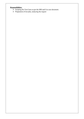 Responsibilities:
 Scripting the Test Cases as per the SRS and Use case document.
 Preparation of test plan, analyzing the request
 
