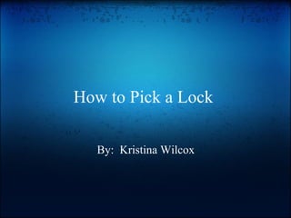 How to Pick a Lock    By:  Kristina Wilcox 