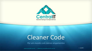 1 de 80www.centralit.com.br | valdemar.junior@centralit.com.br
Cleaner Code
Por um mundo com menos xingamentos
 