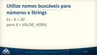 20de 80www.centralit.com.br | valdemar.junior@centralit.com.br
Utilize nomes buscáveis para
números e Strings
Ex.: X = 20
para X = VALOR_HORA;
 