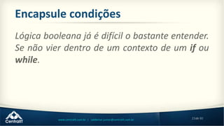 23de 80www.centralit.com.br | valdemar.junior@centralit.com.br
Encapsule condições
Lógica booleana já é difícil o bastante entender.
Se não vier dentro de um contexto de um if ou
while.
 