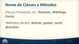 28de 80www.centralit.com.br | valdemar.junior@centralit.com.br
Nome de Classes e Métodos
Classes Pronomes. Ex.: Paciente, WikiPage,
Conta.
•Métodos Verbos: deletar, postar, curtir,
desenhar.
 