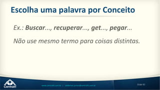 30de 80www.centralit.com.br | valdemar.junior@centralit.com.br
Escolha uma palavra por Conceito
Ex.: Buscar..., recuperar..., get..., pegar...
Não use mesmo termo para coisas distintas.
 