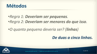 31de 80www.centralit.com.br | valdemar.junior@centralit.com.br
Métodos
•Regra 1: Deveriam ser pequenas.
•Regra 2: Deveriam ser menores do que isso.
•O quanto pequeno deveria ser? (linhas)
De duas a cinco linhas.
 