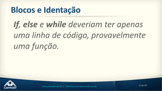 32de 80www.centralit.com.br | valdemar.junior@centralit.com.br
Blocos e Identação
If, else e while deveriam ter apenas
uma linha de código, provavelmente
uma função.
 