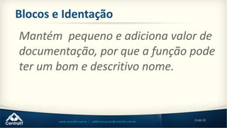 33de 80www.centralit.com.br | valdemar.junior@centralit.com.br
Blocos e Identação
Mantém pequeno e adiciona valor de
documentação, por que a função pode
ter um bom e descritivo nome.
 